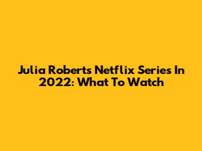 Julia Roberts Netflix Series In 2022: What To Watch