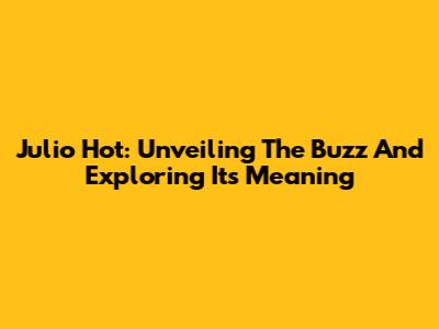 Julio Hot: Unveiling The Buzz And Exploring Its Meaning