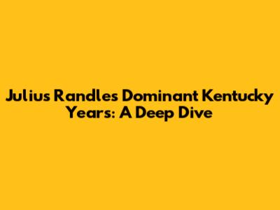Julius Randle's Dominant Kentucky Years: A Deep Dive