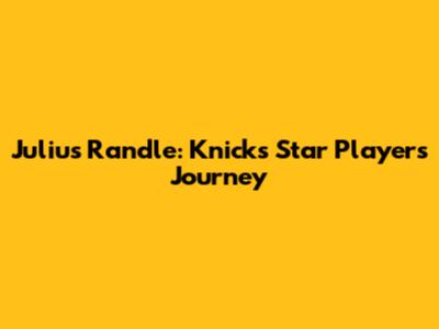 Julius Randle: Knicks' Star Player's Journey