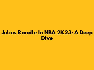 Julius Randle In NBA 2K23: A Deep Dive