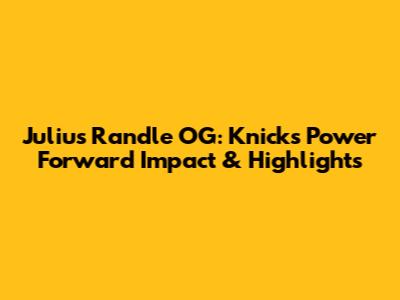 Julius Randle OG: Knicks' Power Forward Impact & Highlights