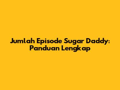 Jumlah Episode Sugar Daddy: Panduan Lengkap