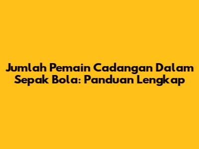 Jumlah Pemain Cadangan Dalam Sepak Bola: Panduan Lengkap