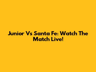 Junior Vs Santa Fe: Watch The Match Live!