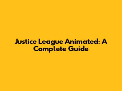 Justice League Animated: A Complete Guide