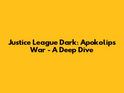 Justice League Dark: Apokolips War - A Deep Dive
