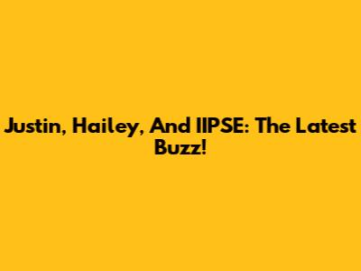 Justin, Hailey, And IIPSE: The Latest Buzz!