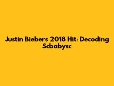 Justin Bieber's 2018 Hit: Decoding 'Scbabysc'
