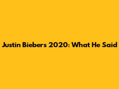 Justin Bieber's 2020: What He Said