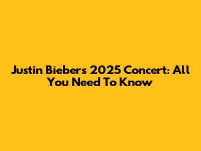 Justin Bieber's 2025 Concert: All You Need To Know