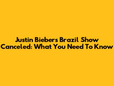 Justin Bieber's Brazil Show Canceled: What You Need To Know