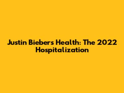 Justin Bieber's Health: The 2022 Hospitalization