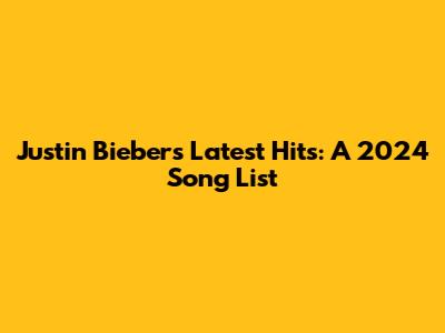 Justin Bieber's Latest Hits: A 2024 Song List