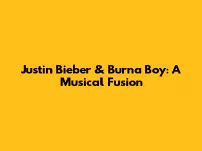 Justin Bieber & Burna Boy: A Musical Fusion