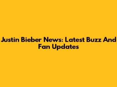 Justin Bieber News: Latest Buzz And Fan Updates