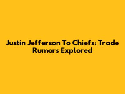 Justin Jefferson To Chiefs: Trade Rumors Explored