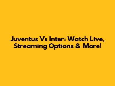 Juventus Vs Inter: Watch Live, Streaming Options & More!