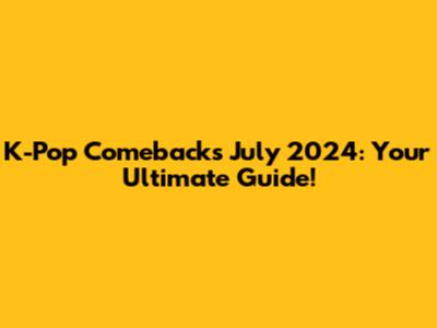 K-Pop Comebacks July 2024: Your Ultimate Guide!