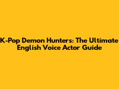 K-Pop Demon Hunters: The Ultimate English Voice Actor Guide
