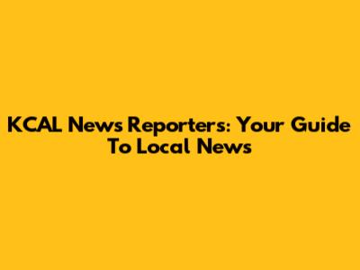 KCAL News Reporters: Your Guide To Local News