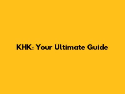 KHK: Your Ultimate Guide