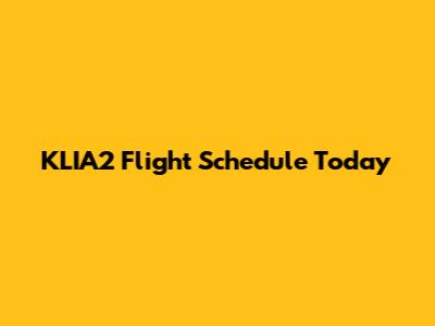 KLIA2 Flight Schedule Today