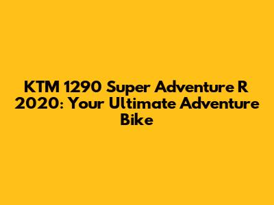 KTM 1290 Super Adventure R 2020: Your Ultimate Adventure Bike