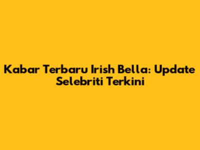 Kabar Terbaru Irish Bella: Update Selebriti Terkini