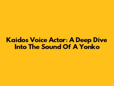 Kaido's Voice Actor: A Deep Dive Into The Sound Of A Yonko