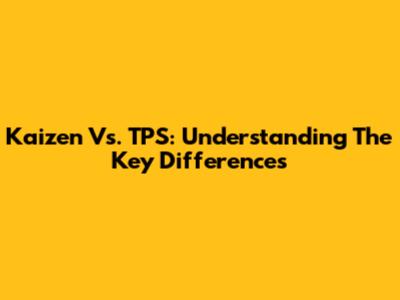 Kaizen Vs. TPS: Understanding The Key Differences