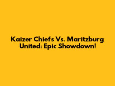 Kaizer Chiefs Vs. Maritzburg United: Epic Showdown!