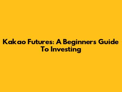 Kakao Futures: A Beginner's Guide To Investing