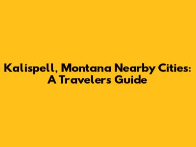 Kalispell, Montana Nearby Cities: A Traveler's Guide