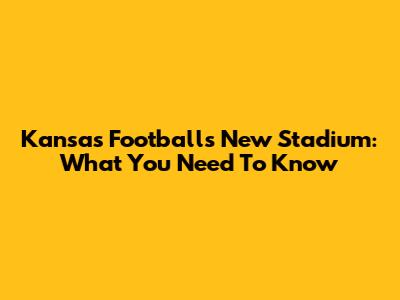 Kansas Football's New Stadium: What You Need To Know