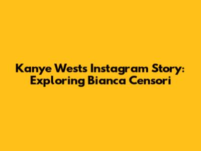 Kanye West's Instagram Story: Exploring Bianca Censori