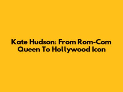 Kate Hudson: From Rom-Com Queen To Hollywood Icon
