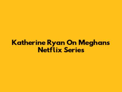 Katherine Ryan On Meghan's Netflix Series