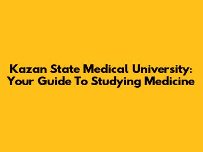 Kazan State Medical University: Your Guide To Studying Medicine