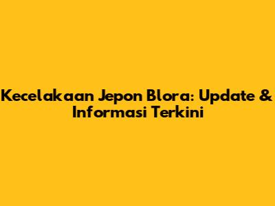 Kecelakaan Jepon Blora: Update & Informasi Terkini