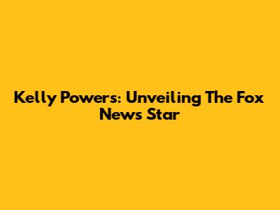 Kelly Powers: Unveiling The Fox News Star