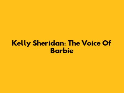 Kelly Sheridan: The Voice Of Barbie