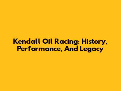 Kendall Oil Racing: History, Performance, And Legacy