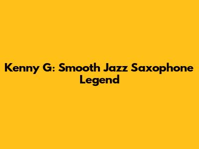 Kenny G: Smooth Jazz Saxophone Legend