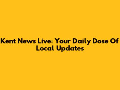 Kent News Live: Your Daily Dose Of Local Updates