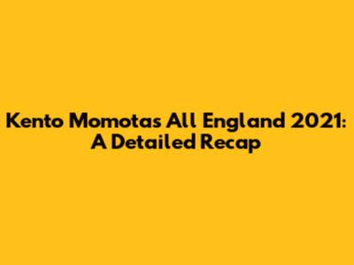 Kento Momota's All England 2021: A Detailed Recap