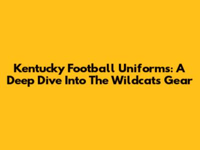 Kentucky Football Uniforms: A Deep Dive Into The Wildcats' Gear