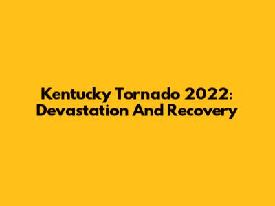 Kentucky Tornado 2022: Devastation And Recovery