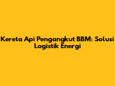 Kereta Api Pengangkut BBM: Solusi Logistik Energi