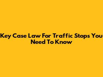 Key Case Law For Traffic Stops You Need To Know